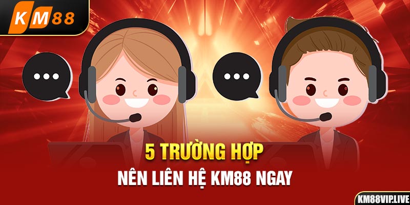 5 trường hợp nên liên hệ KM88 ngay