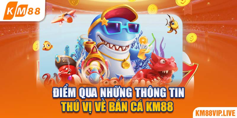 Điểm qua những thông tin thú vị về bắn cá KM88 