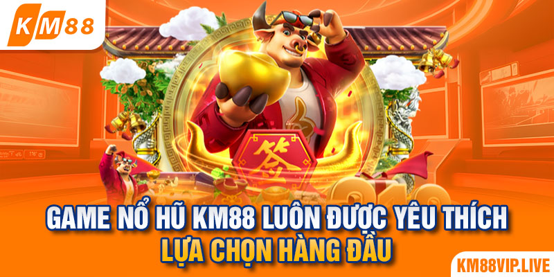 Game nổ hũ KM88 luôn được yêu thích, lựa chọn hàng đầu