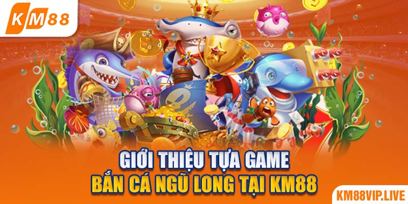 Giới thiệu tựa game bắn cá Ngũ Long tại KM88