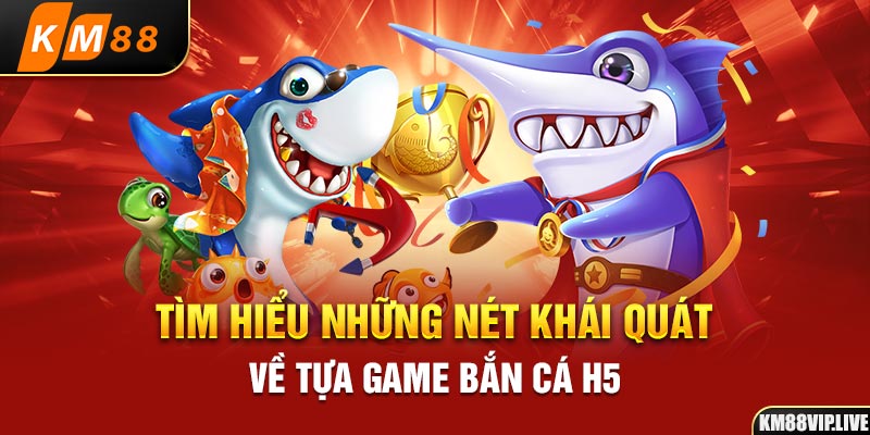 Tìm hiểu những nét khái quát về tựa game bắn cá H5