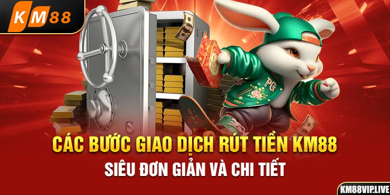 Các bước giao dịch rút tiền KM88 siêu đơn giản và chi tiết