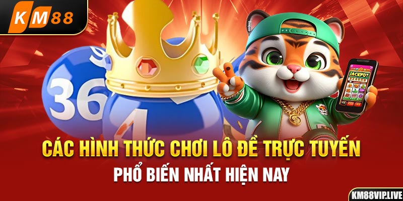 Các hình thức chơi lô đề trực tuyến phổ biến nhất hiện nay 