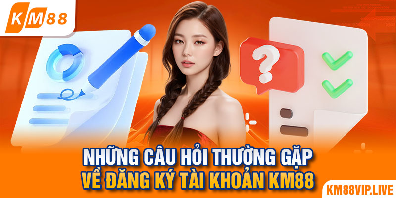 Những câu hỏi thường gặp về đăng ký tài khoản KM88