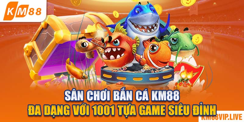 Sân chơi bắn cá KM88 đa dạng với 1001 tựa game siêu đỉnh 