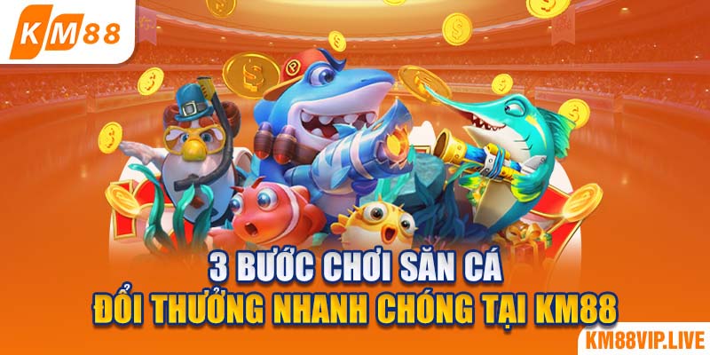 3 bước chơi săn cá đổi thưởng nhanh chóng tại KM88