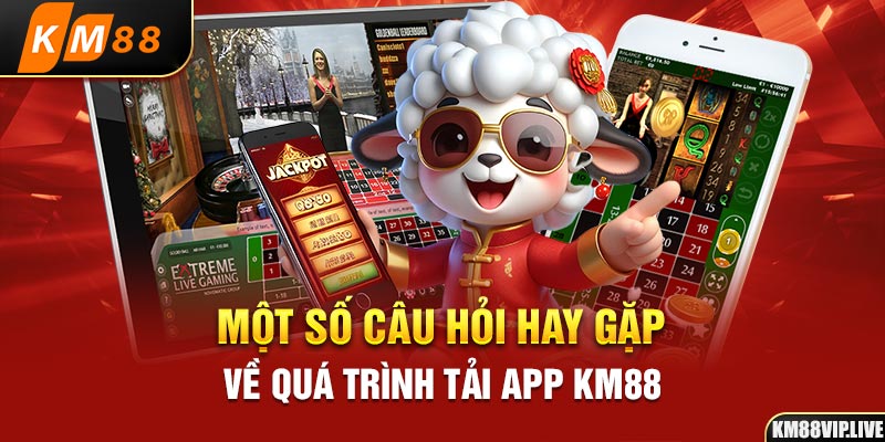 Một số câu hỏi hay gặp về quá trình tải app KM88