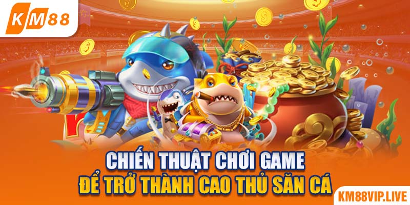 Chiến thuật chơi game để trở thành cao thủ săn cá 